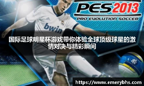 国际足球明星杯游戏带你体验全球顶级球星的激情对决与精彩瞬间